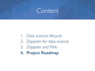 Content
1. Data science lifecycle
2. Zeppelin for data science
3. Zeppelin and Flink
4. Project Roadmap
 