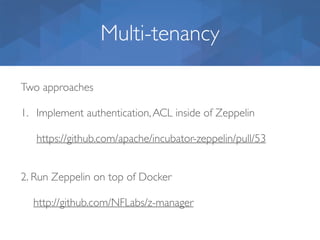 Multi-tenancy
Two approaches
1. Implement authentication,ACL inside of Zeppelin
https://github.com/apache/incubator-zeppelin/pull/53
2. Run Zeppelin on top of Docker 
 
http://github.com/NFLabs/z-manager
 