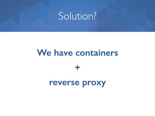 Solution?
We have containers
+
reverse proxy
 