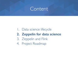 Content
1. Data science lifecycle
2. Zeppelin for data science
3. Zeppelin and Flink
4. Project Roadmap
 