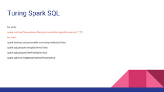 Turing Spark SQL
for write
spark.conf.set("mapreduce.fileoutputcommitter.algorithm.version", "2")
for read:
spark.hadoop.p...