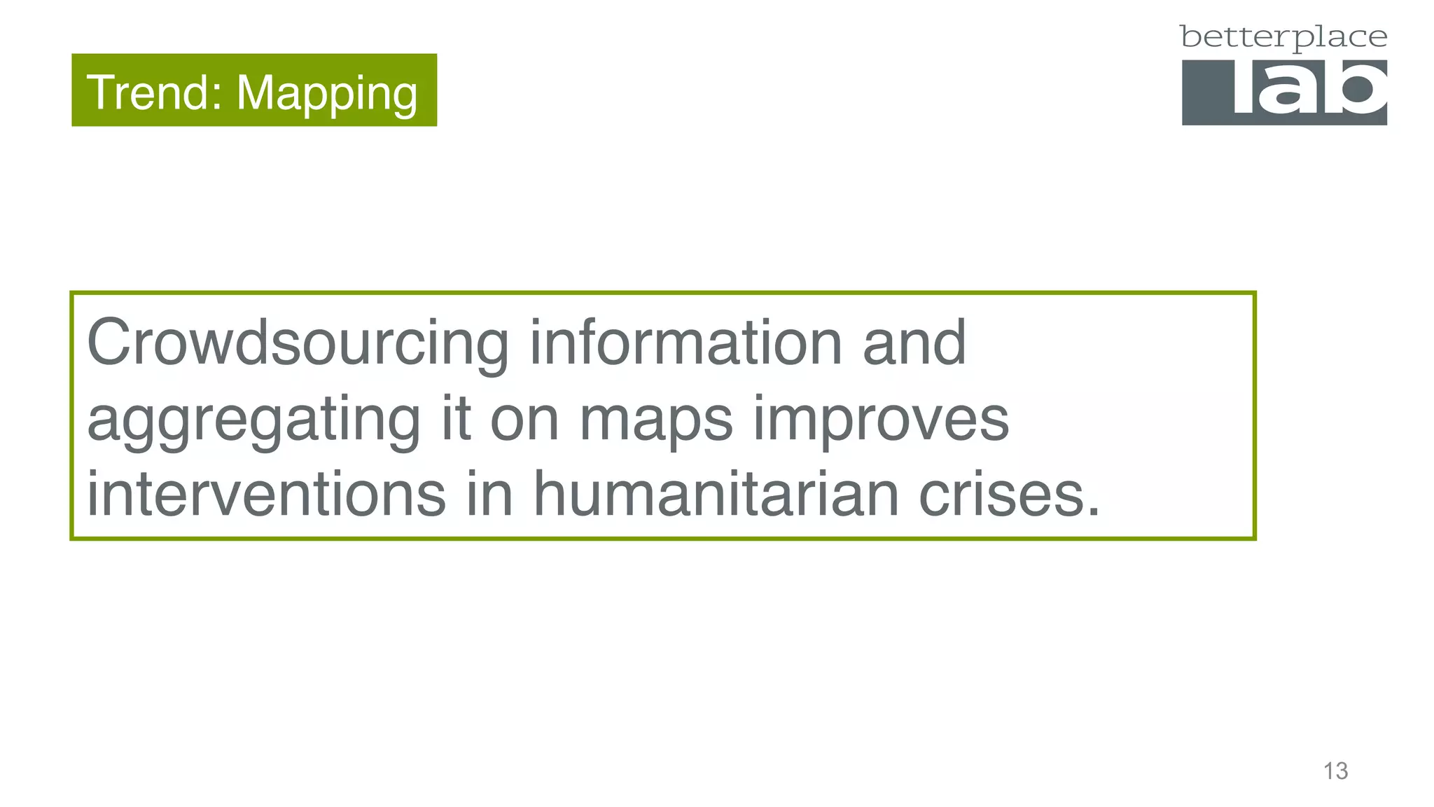 Trend: Mapping
12
Crowdsourcing information and
aggregating it on maps improves
interventions in humanitarian crises.
 