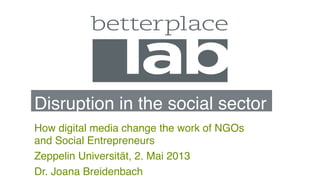 Disruption in the social sector
How digital media change the work of NGOs
and Social Entrepreneurs
Zeppelin Universität, 2. Mai 2013
Dr. Joana Breidenbach
 