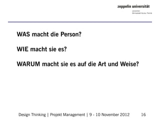 WAS macht die Person?

WIE macht sie es?

WARUM macht sie es auf die Art und Weise?




Design Thinking | Projekt Management | 9 - 10 November 2012   16
 