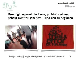 Ermutigt ungewohnte Ideen, probiert viel aus,
scheut nicht zu scheitern – und neu zu beginnen




Design Thinking | Projekt Management | 9 - 10 November 2012   8
 