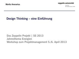 Moritz Avenarius




Design Thinking – eine Einführung




 Das Zeppelin Projekt | SS 2013
 Jahresthema Energien
 Workshop zum Projektmanagement 5./6. April 2013
 