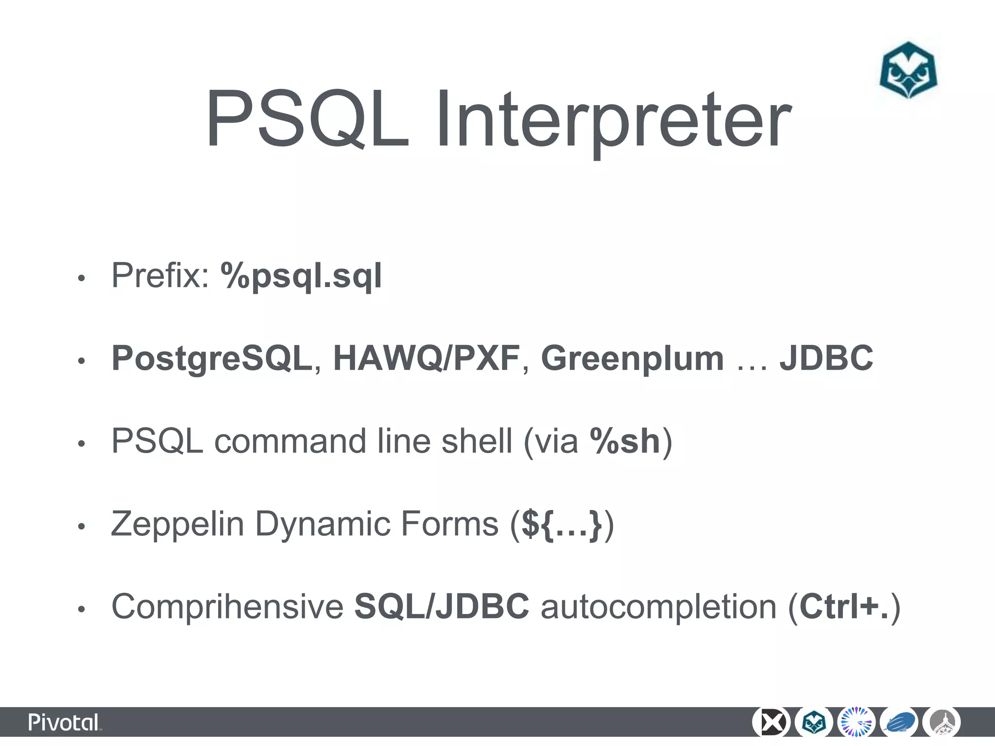 PSQL Interpreter
• Prefix: %psql.sql
• PostgreSQL, HAWQ/PXF, Greenplum … JDBC
• PSQL command line shell (via %sh)
• Zeppelin Dynamic Forms (${…})
• Comprihensive SQL/JDBC autocompletion (Ctrl+.)
 