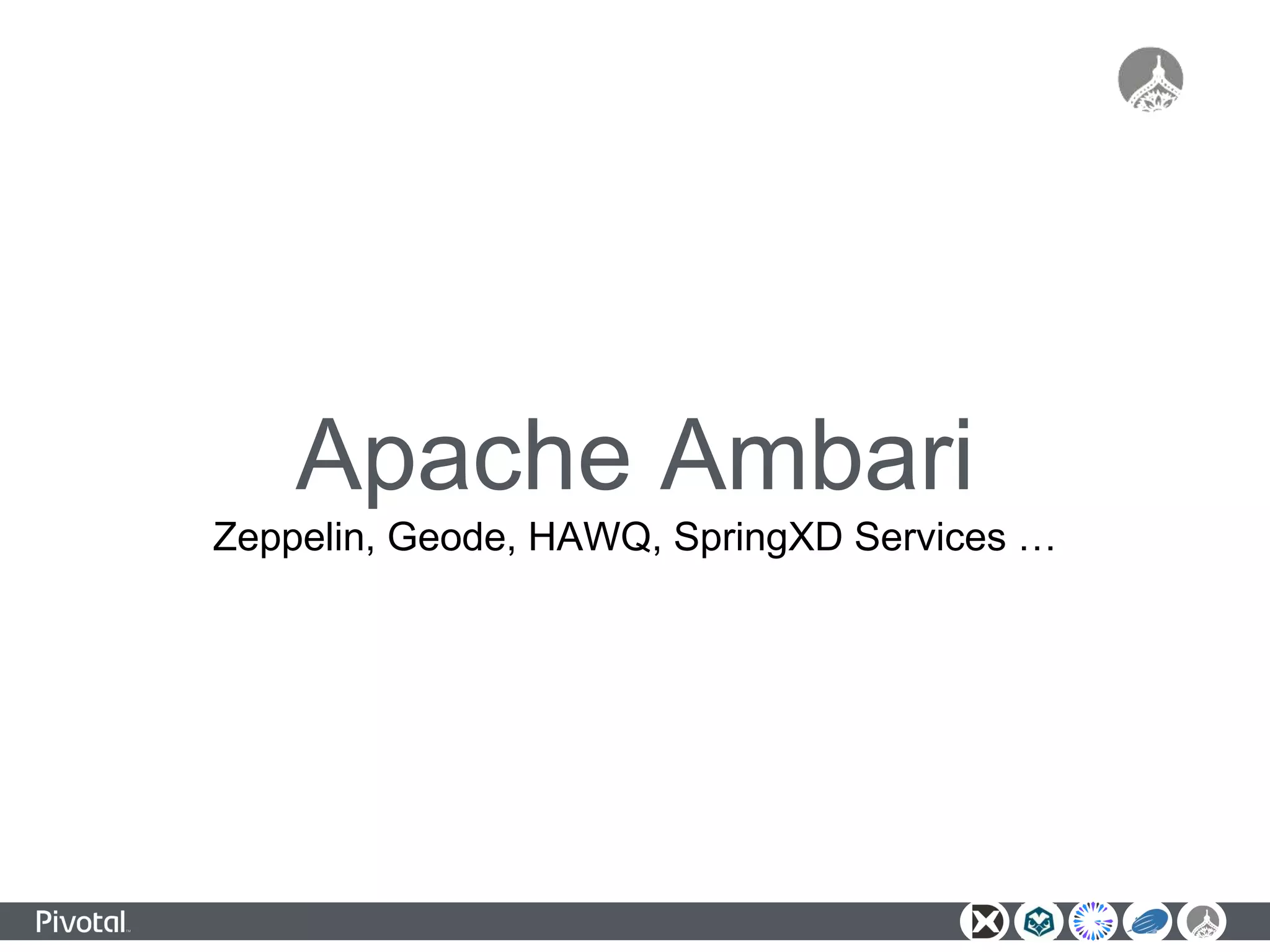 Apache Ambari
Zeppelin, Geode, HAWQ, SpringXD Services …
 