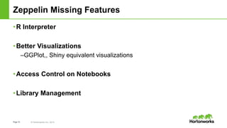 Page10 © Hortonworks Inc. 2014
Zeppelin Missing Features
•R Interpreter
•Better Visualizations
–GGPlot,, Shiny equivalent visualizations
•Access Control on Notebooks
•Library Management
 