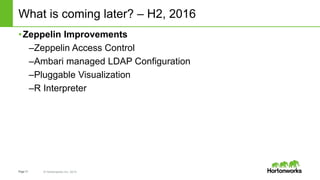 Page11 © Hortonworks Inc. 2014
What is coming later? – H2, 2016
•Zeppelin Improvements
–Zeppelin Access Control
–Ambari managed LDAP Configuration
–Pluggable Visualization
–R Interpreter
 