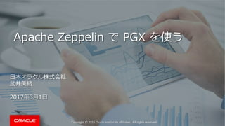 Copyright © 2016 Oracle and/or its affiliates. All rights reserved.
Apache Zeppelin で PGX を使う
日本オラクル株式会社
武井美緒
2017年3月1日
 