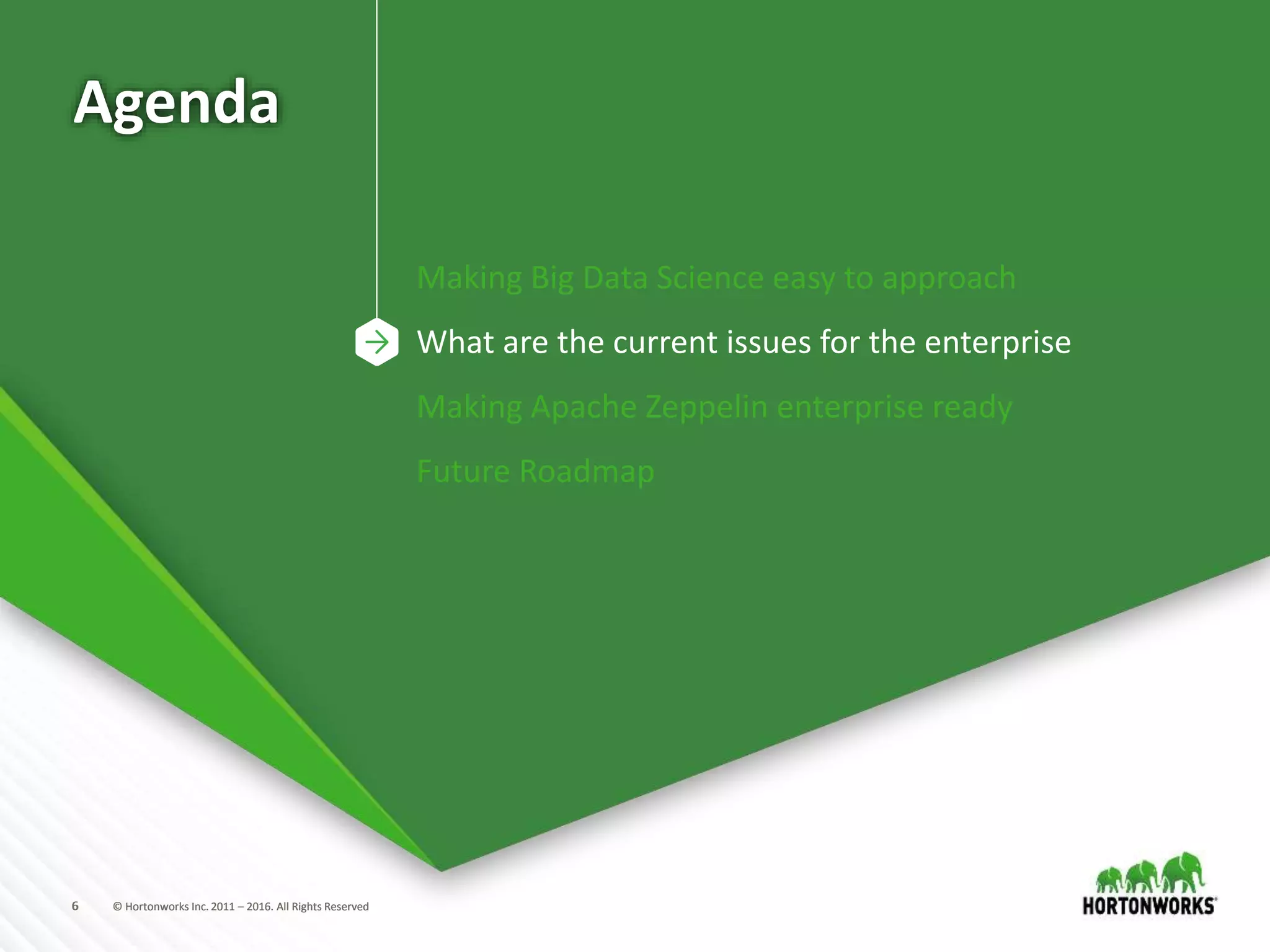 6 © Hortonworks Inc. 2011 – 2016. All Rights Reserved6 © Hortonworks Inc. 2011 – 2016. All Rights Reserved
Agenda
Making Big Data Science easy to approach
What are the current issues for the enterprise
Making Apache Zeppelin enterprise ready
Future Roadmap
 