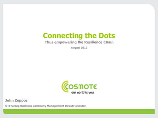 Connecting the Dots
Thus empowering the Resilience Chain
August 2013
John Zeppos
OTE Group Business Continuity Management Deputy Director
 