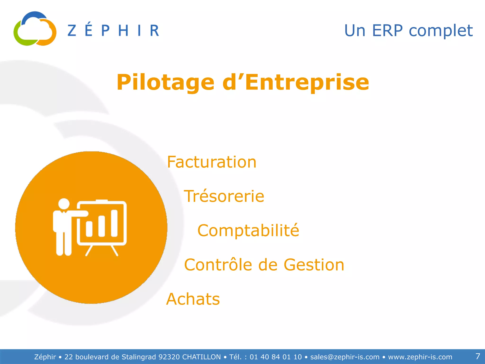 Zéphir • 22 boulevard de Stalingrad 92320 CHATILLON • Tél. : 01 40 84 01 10 • sales@zephir-is.com • www.zephir-is.com 7
Un ERP complet
Contrôle de Gestion
Facturation
Trésorerie
Comptabilité
Achats
Pilotage d’Entreprise
 