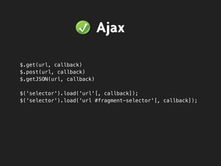 $.get(url, callback)
$.post(url, callback)
$.getJSON(url, callback)
$('selector').load('url'[, callback]);
$('selector').load('url #fragment-selector'[, callback]);
Ajax
 