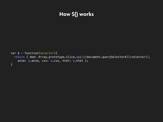 var $ = function(selector){
return { dom: Array.prototype.slice.apply(document.querySelectorAll(selector)),
anim: $.anim, css: $.css, html: $.html };
}
How $() works
 