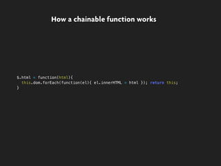 $.html = function(html){
this.dom.forEach(function(el){ el.innerHTML = html }); return this;
}
How a chainable function works
 