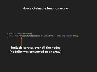forEach iterates over all the nodes
(nodelist was converted to an array)
How a chainable function works
$.html = function(html){
this.dom.forEach(function(el){ el.innerHTML = html }); return this;
}
 