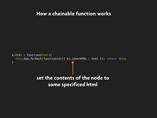 set the contents of the node to
some specificed html
How a chainable function works
$.html = function(html){
this.dom.forEach(function(el){ el.innerHTML = html }); return this;
}
 