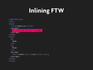 Inlining FTW
<!DOCTYPE html>
<html>
<head>
<title>Zepto.js</title>
<script>
// stick all JS stuff in here
</script>
</head>
<body>
<p>
Blah
</p>
<p>
Blub
</p>
<script>
$('p').html('test').css('color:red');
</script>
</body>
</html>
 