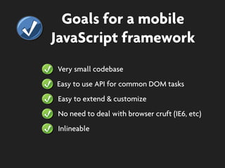 Goals for a mobile
JavaScript framework
Very small codebase
Easy to use API for common DOM tasks
Easy to extend & customize
No need to deal with browser cruft (IE6, etc)
Inlineable
 