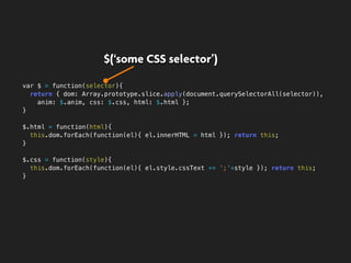 var $ = function(selector){
return { dom: Array.prototype.slice.apply(document.querySelectorAll(selector)),
anim: $.anim, ...