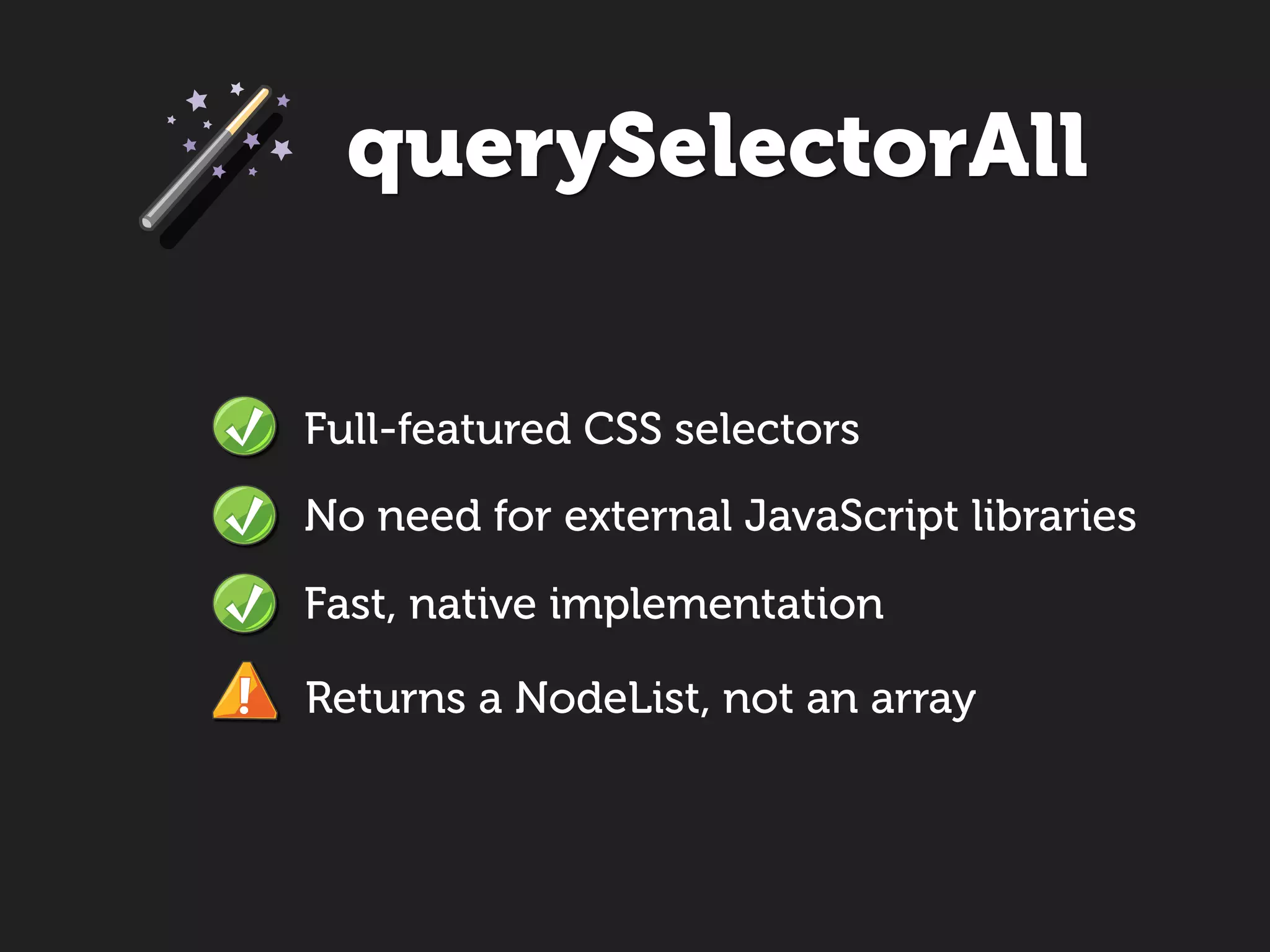 querySelectorAll


Full-featured CSS selectors
No need for external JavaScript libraries
Fast, native implementation

Returns a NodeList, not an array
 
