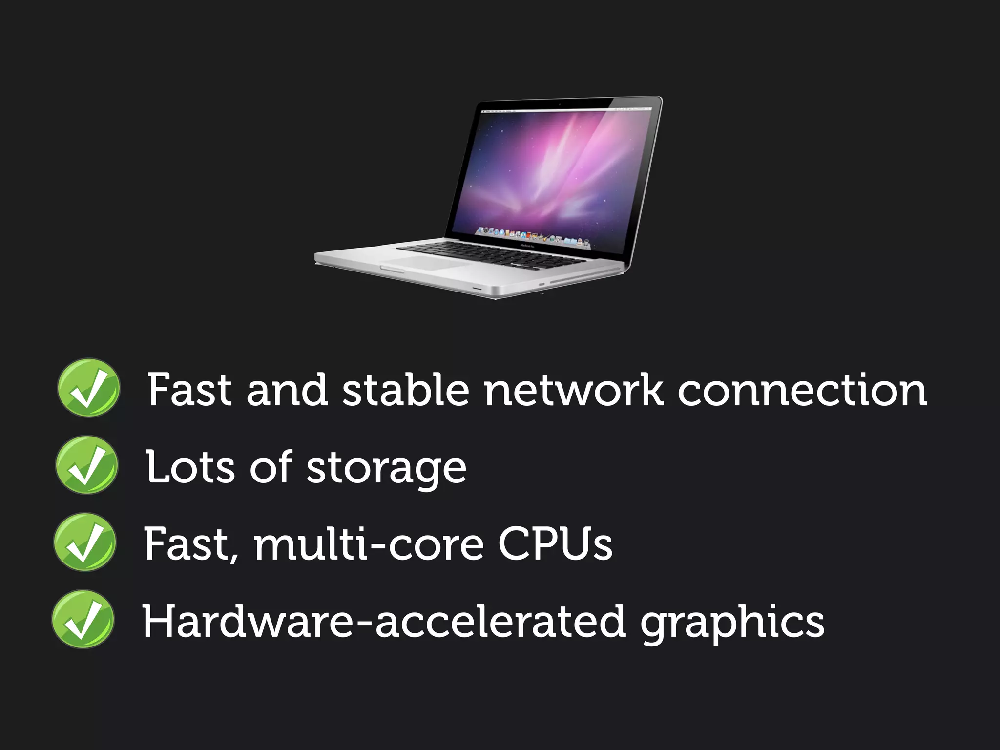 Fast and stable network connection
Lots of storage
Fast, multi-core CPUs
Hardware-accelerated graphics
 