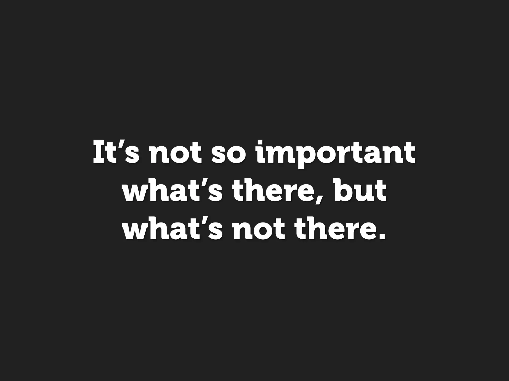 It’s not so important
   what’s there, but
   what’s not there.
 