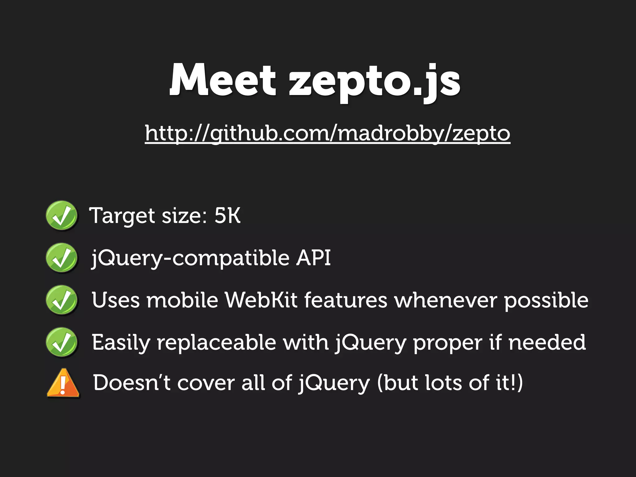 Meet zepto.js
     http://github.com/madrobby/zepto


Target size: 5K
jQuery-compatible API
Uses mobile WebKit features whenever possible
Easily replaceable with jQuery proper if needed
Doesn’t cover all of jQuery (but lots of it!)
 
