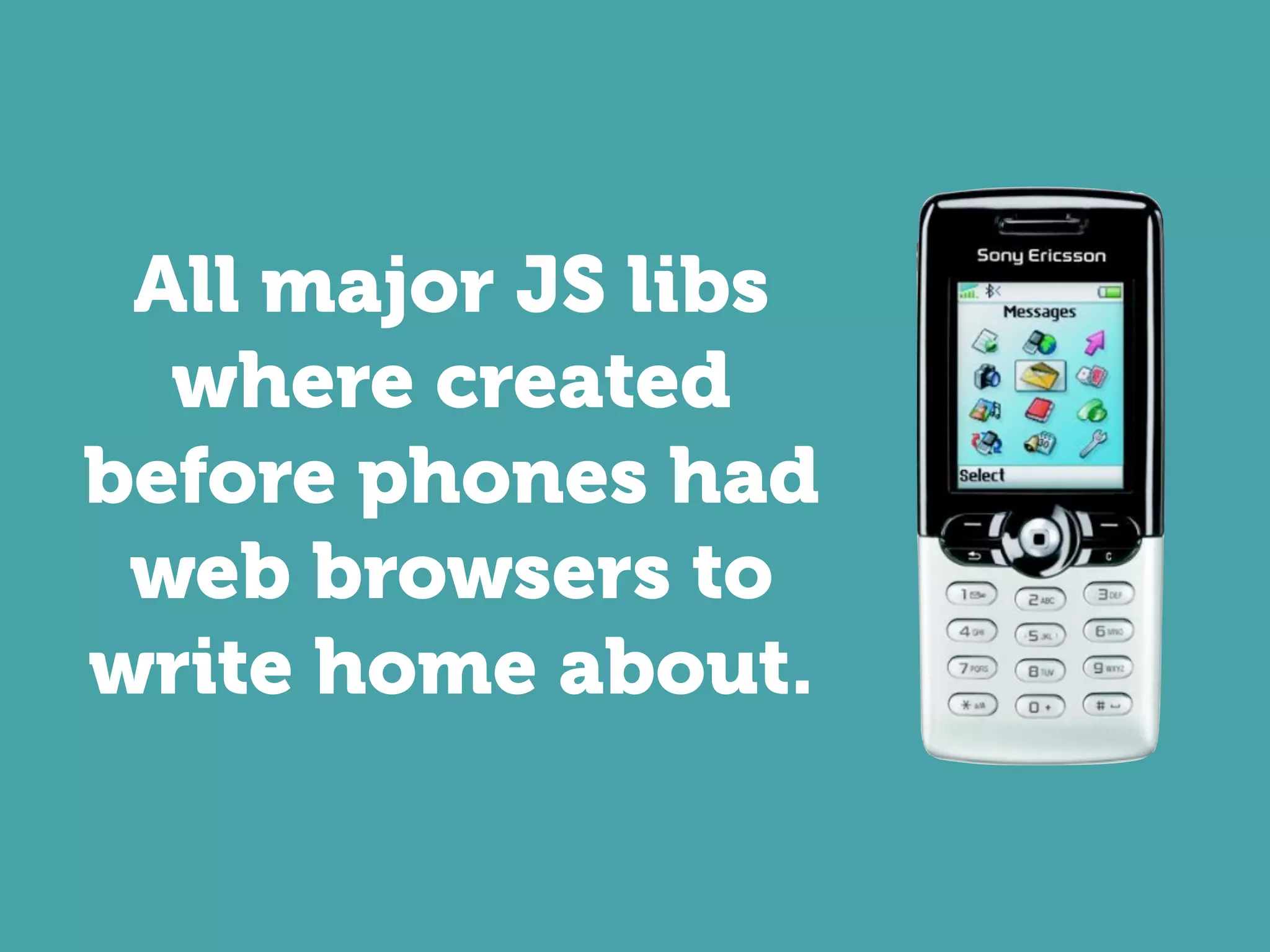 All major JS libs
  where created
before phones had
 web browsers to
write home about.
 