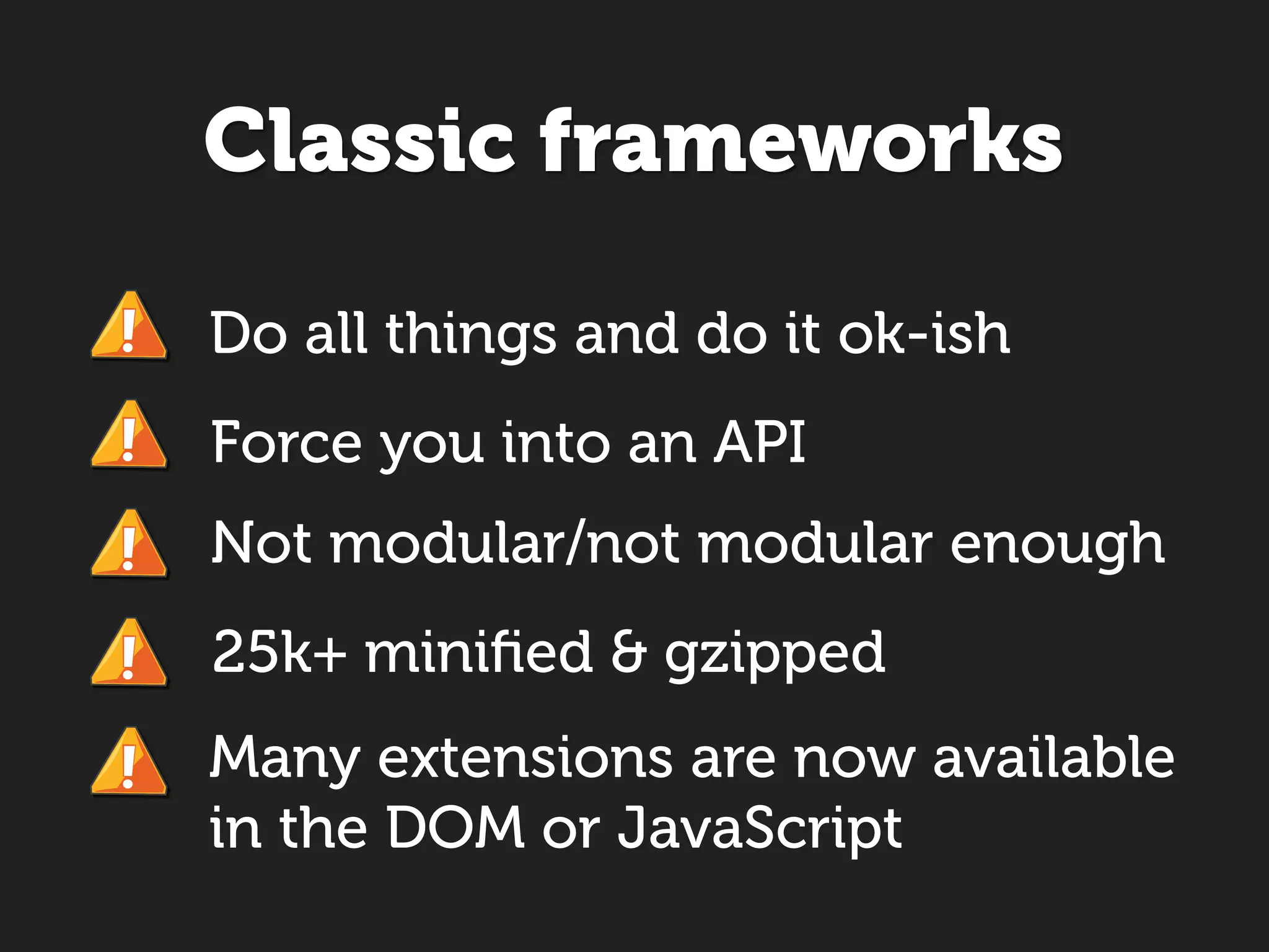 Classic frameworks

Do all things and do it ok-ish
Force you into an API
Not modular/not modular enough
25k+ miniﬁed & gzipped
Many extensions are now available
in the DOM or JavaScript
 