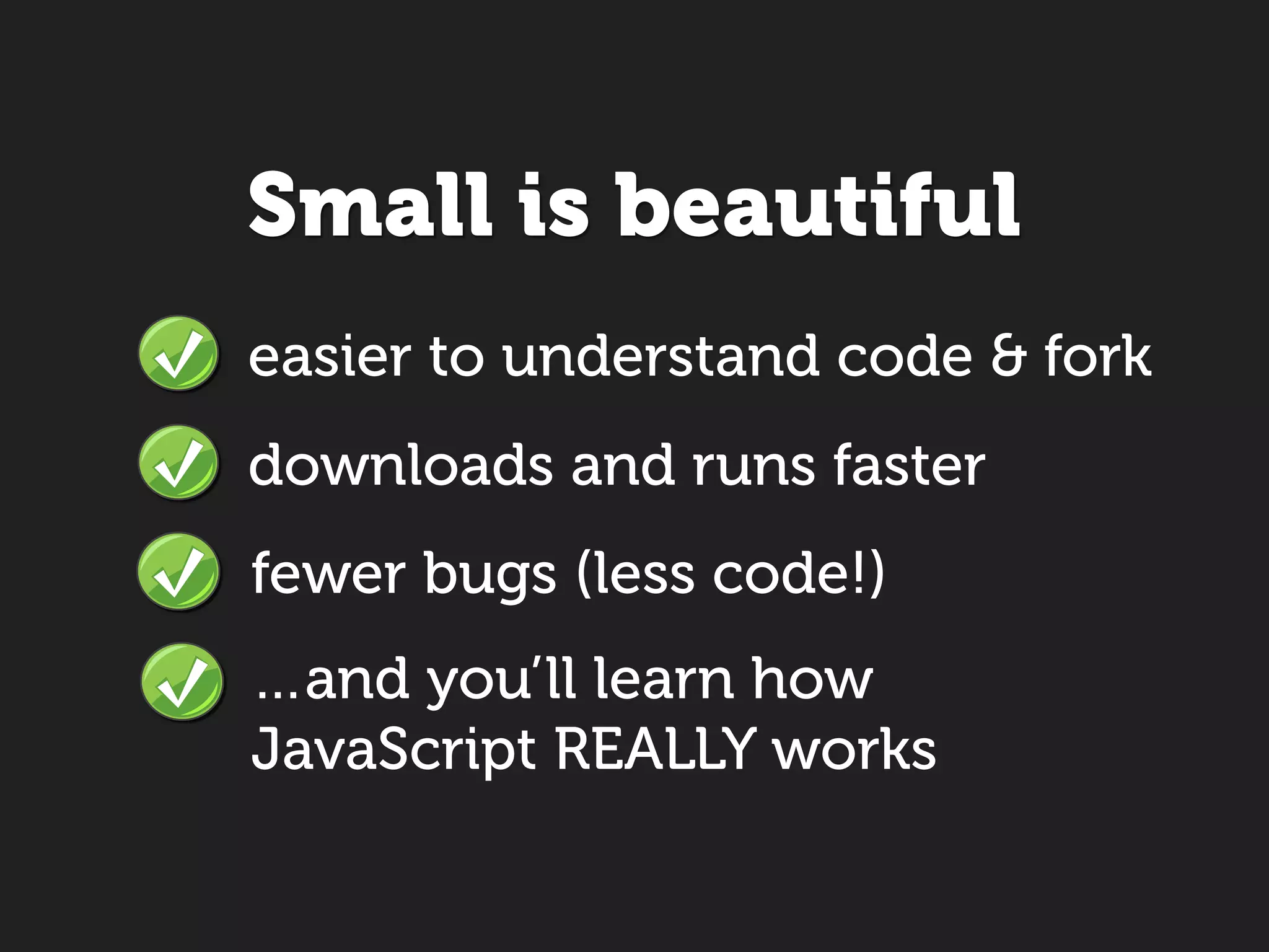 Small is beautiful
easier to understand code & fork
downloads and runs faster
fewer bugs (less code!)
…and you’ll learn how
JavaScript REALLY works
 