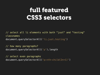 full featured
              CSS3 selectors

// select all li elements with both "just" and "testing"
classnames
document.querySelectorAll('li.just.testing')

// how many paragraphs?
document.querySelectorAll('p').length

// select even paragraphs
document.querySelectorAll('p:nth-child(2n+1)')
 