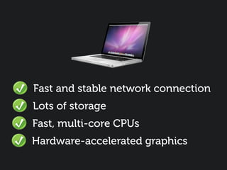 Fast and stable network connection
Lots of storage
Fast, multi-core CPUs
Hardware-accelerated graphics
 