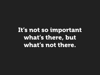It’s not so important
   what’s there, but
   what’s not there.
 