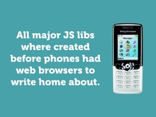 All major JS libs
  where created
before phones had
 web browsers to
write home about.
 