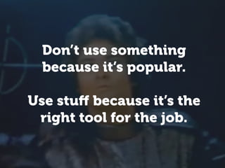 Don’t use something
  because it’s popular.

Use stuﬀ because it’s the
 right tool for the job.
 