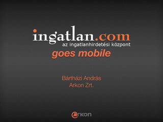 goes mobile

 Bártházi András
   Arkon Zrt.
 