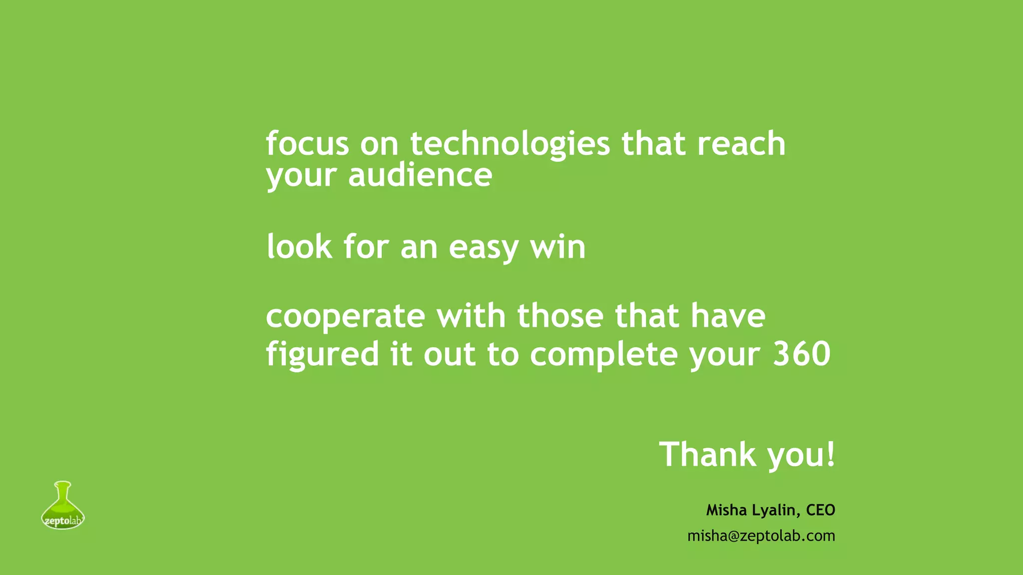 focus on technologies that reach
your audience
look for an easy win
cooperate with those that have
figured it out to complete your 360
Thank you!
Misha Lyalin, CEO
misha@zeptolab.com