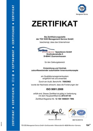 ZERTIFIKAT
Die Zertifizierungsstelle
der TÜV SÜD Management Service GmbH
bescheinigt, dass das Unternehmen
Speedwave GmbH
Dreilindenstraße 5
D-86441 Zusmarshausen
für den Geltungsbereich
Entwicklung und Vertrieb
zukunftsweisender automobiler Innenraumkonzepte
ein Qualitätsmanagementsystem
eingeführt hat und anwendet.
Durch ein Audit, Bericht-Nr. 70003962
wurde der Nachweis erbracht, dass die Forderungen der
ISO 9001:2008
erfüllt sind. Dieses Zertifikat ist gültig in Verbindung
mit dem Hauptzertifikat bis 2012-07-03
Zertifikat-Registrier-Nr. 12 100 18980/01 TMS
München, 2009-09-28 QMS-TGA-ZM-07-92
 