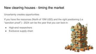 New clearing houses - timing the market
Uncertainty creates opportunities
If you have the resources (North of 15M USD) and the right positioning (i.e
“sanction proof”) - 2024 can be the year that you can lock-in:
● High-end researchers
● Exclusive supply chain
 