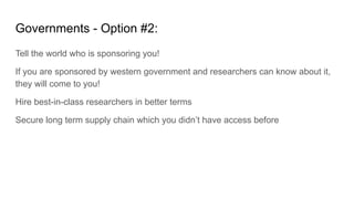 Governments - Option #2:
Tell the world who is sponsoring you!
If you are sponsored by western government and researchers can know about it,
they will come to you!
Hire best-in-class researchers in better terms
Secure long term supply chain which you didn’t have access before
 