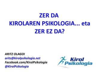 ZER DA
  KIROLAREN PSIKOLOGIA... eta
          ZER EZ DA?


ARITZ OLAGOI
aritz@kirolpsikologia.net
Facebook.com/KirolPsikologia
@KirolPsikologia
                              
 