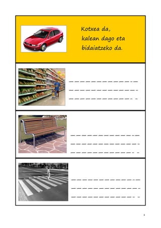 Kotxea da,
  kalean dago eta
  bidaiatzeko da.




———————————-—
————————————-
———————————- -




———————————-—
————————————-
———————————- -




———————————-—
————————————-
———————————- -


                    4
 