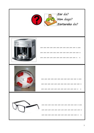 Zer da?
      Non dago?
      Zertarako da?




———————————-—
————————————-
———————————- -




———————————-—
————————————-
———————————- -




———————————-—
————————————-
———————————- -


                      5
 