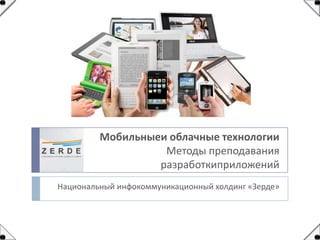 Мобильныеи облачные технологии
Методы преподавания
разработкиприложений
Национальный инфокоммуникационный холдинг «Зерде»

 