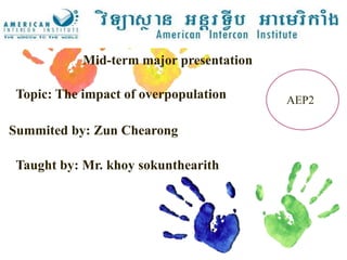 Mid-term major presentation
Topic: The impact of overpopulation
Summited by: Zun Chearong
AEP2
Taught by: Mr. khoy sokunthearith
 