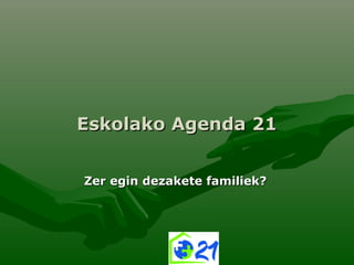 Eskolako Agenda 21Eskolako Agenda 21
Zer egin dezakete familiek?Zer egin dezakete familiek?
 