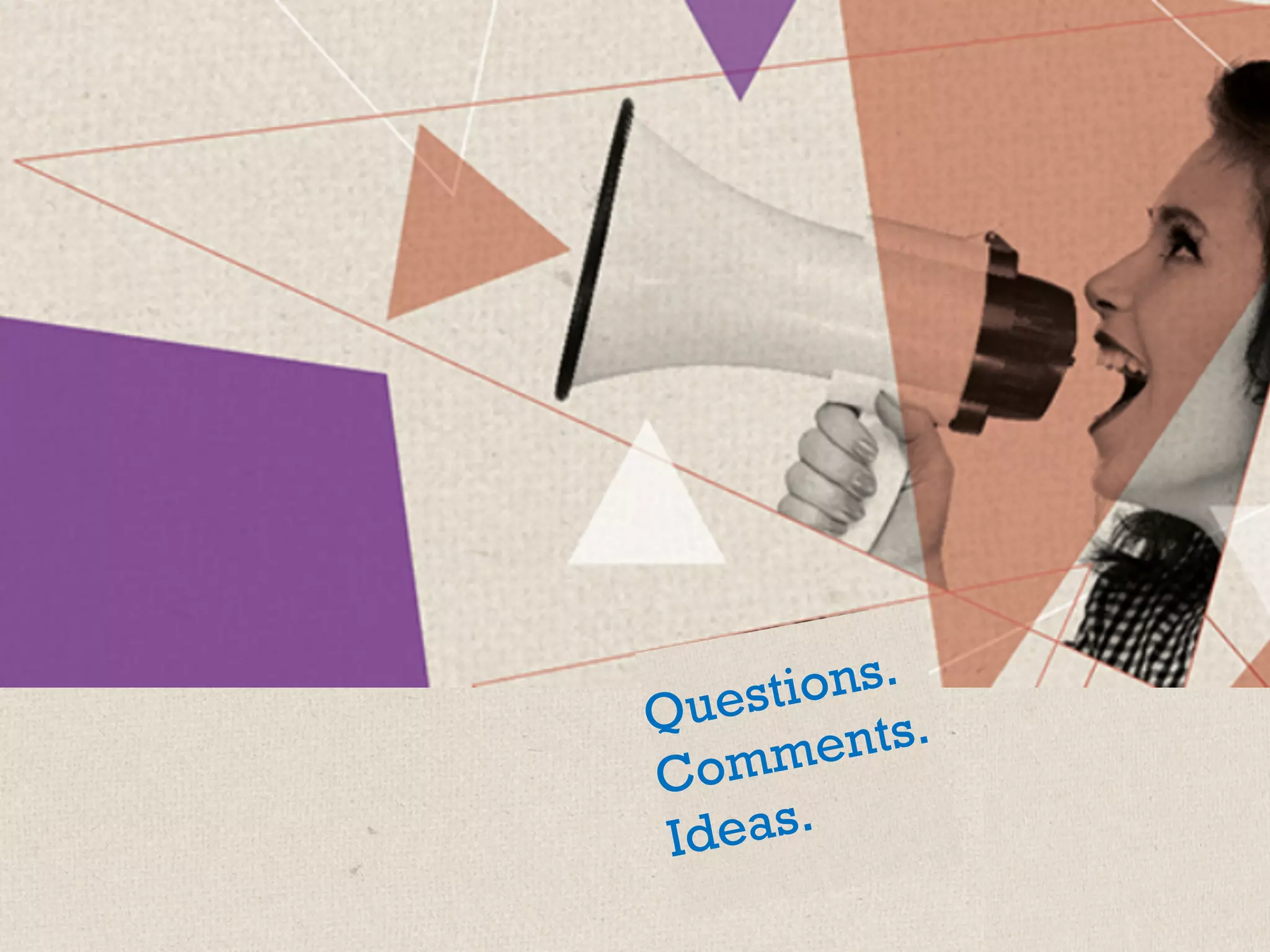 Questions.
Comments.
Ideas.
 